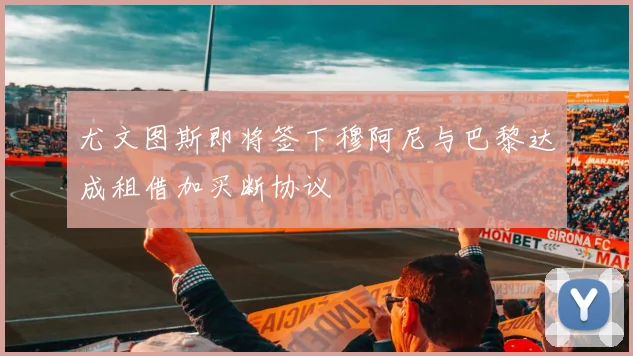 尤文图斯即将签下穆阿尼与巴黎达成租借加买断协议